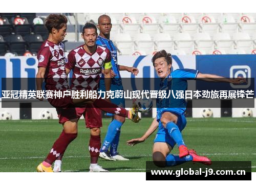 亚冠精英联赛神户胜利船力克蔚山现代晋级八强日本劲旅再展锋芒