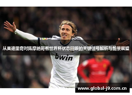 从莫德里奇对阵摩纳哥看世界杯状态回暖的关键信号解析与前景展望
