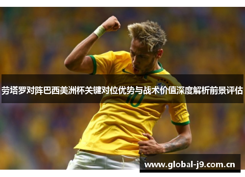 劳塔罗对阵巴西美洲杯关键对位优势与战术价值深度解析前景评估 劳塔罗对阵巴西美洲杯关键对位优势与战术价值深度解析前景评估